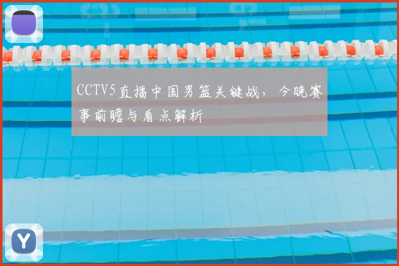 CCTV5直播中国男篮关键战，今晚赛事前瞻与看点解析